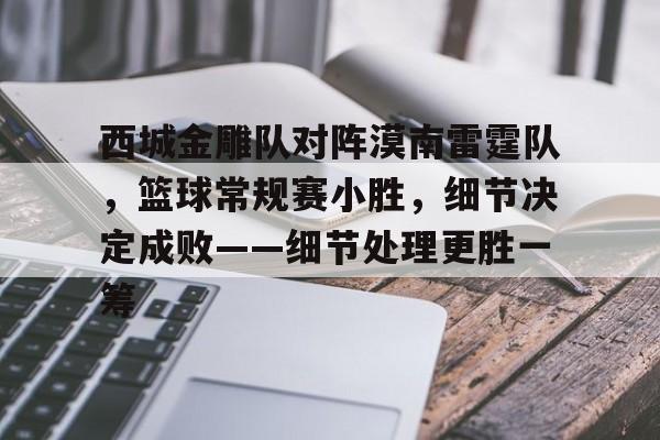 九游娱乐-西城金雕队对阵漠南雷霆队，篮球常规赛小胜，细节决定成败——细节处理更胜一筹的简单介绍