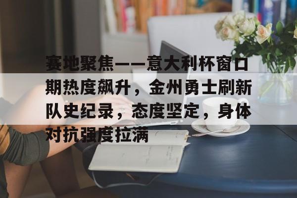 包含赛地聚焦——意大利杯窗口期热度飙升，金州勇士刷新队史纪录，态度坚定，身体对抗强度拉满的词条